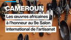 Cameroun : les œuvres africaines à l'honneur au 9e Salon international de l'artisanat