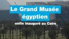 Le Grand Musée égyptien enfin inauguré au Caire
